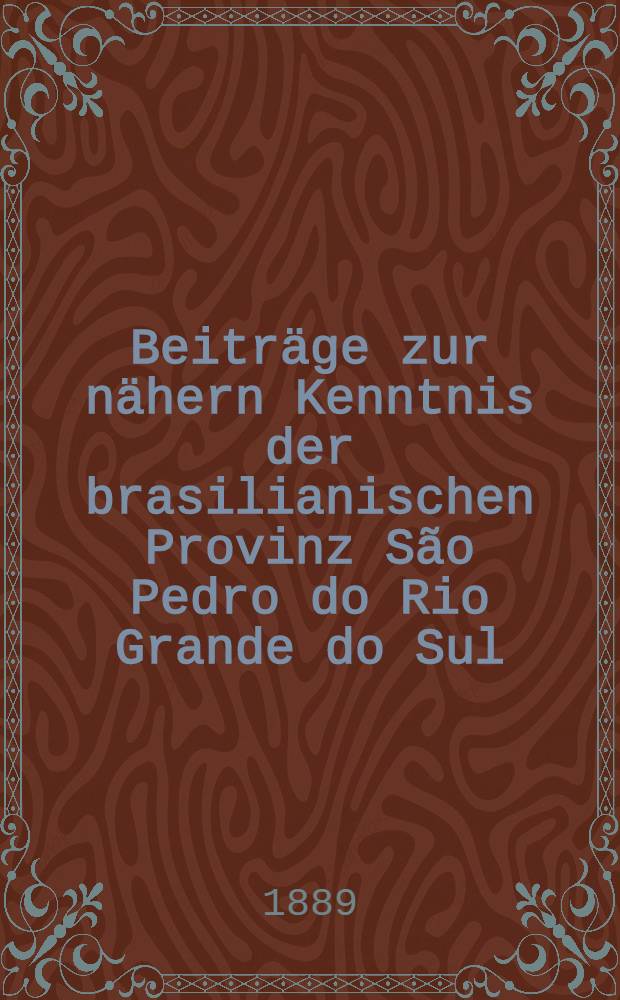 Beiträge zur nähern Kenntnis der brasilianischen Provinz São Pedro do Rio Grande do Sul : Reisen und Beobachtungen während der Jahre 1875-1887