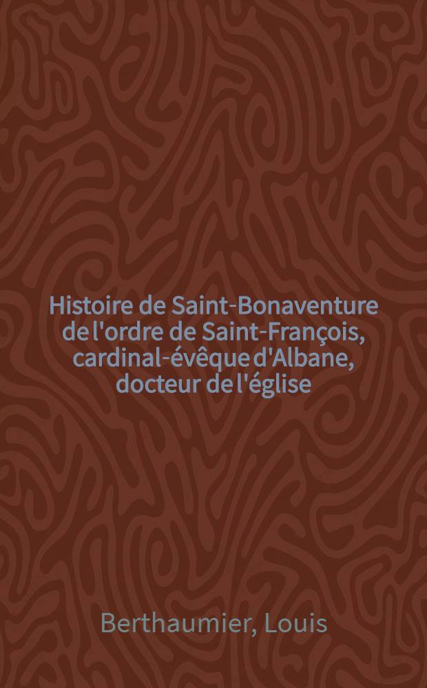 Histoire de Saint-Bonaventure de l'ordre de Saint-Fran&ccedil;ois, cardinal-&eacute;v&ecirc;que d'Albane, docteur de l'&eacute;glise