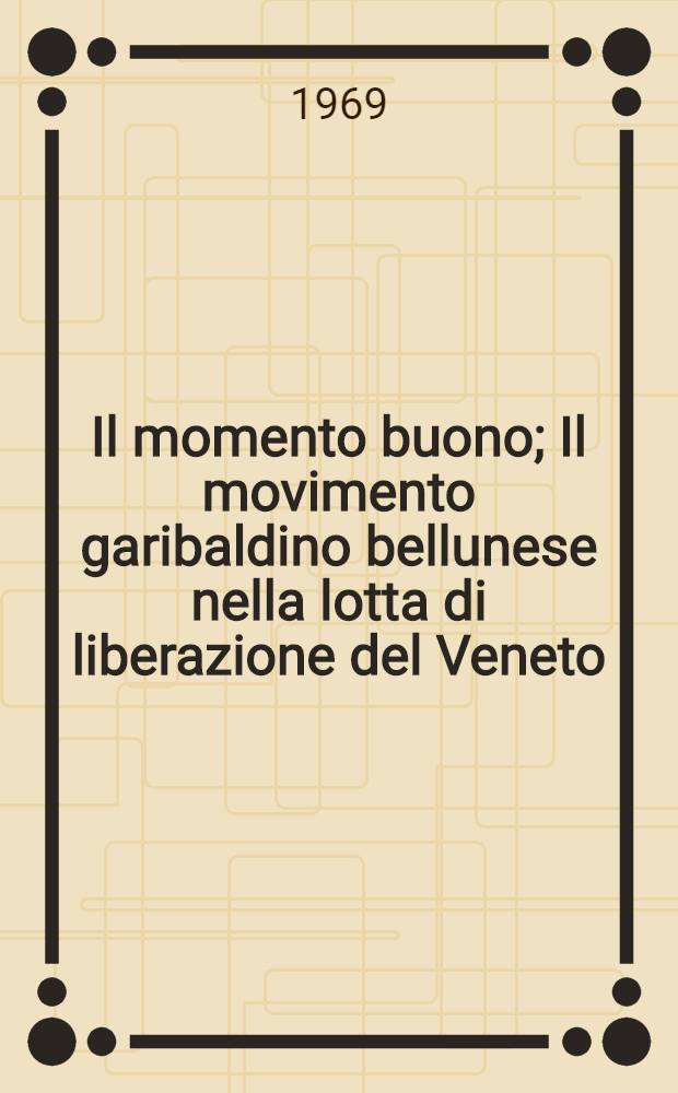 Il momento buono; Il movimento garibaldino bellunese nella lotta di liberazione del Veneto: Cento pagine di documenti: Introd. su "Resistenza e guerra di liberazione di Giovanni Falaschi e la redazione di "Ideologie" / Mario Bernardo