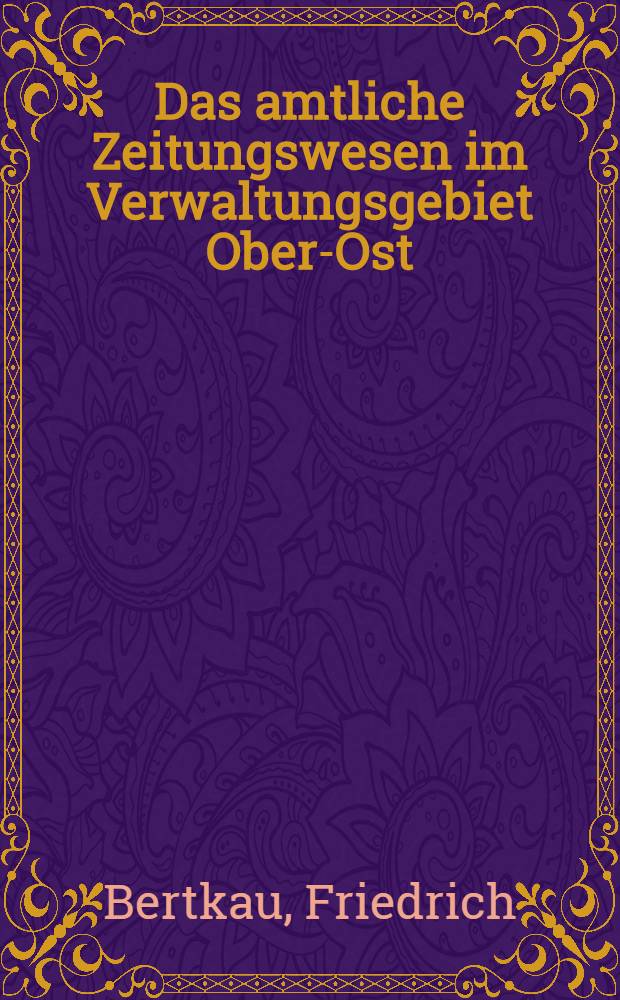 Das amtliche Zeitungswesen im Verwaltungsgebiet Ober-Ost : Beitrag zur Geschichte der Presse im Weltkrieg