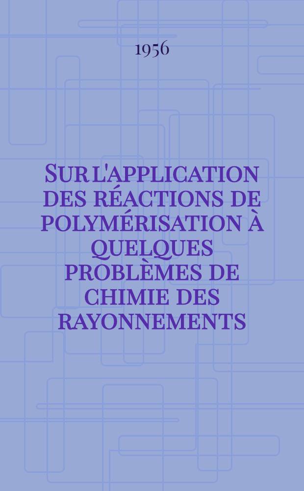 Sur l'application des réactions de polymérisation à quelques problèmes de chimie des rayonnements: 1-re thèse; Propositions données par la Faculté: 2-e thèse: Thèses présentées à ... l'Univ. de Paris ... / par Annette Bernas née Prévot