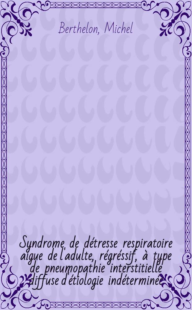 Syndrome de détresse respiratoire aigue de l'adulte, régréssif, à type de pneumopathie interstitielle diffuse d'étiologie indéterminée : À propos d'une observ. : Thèse