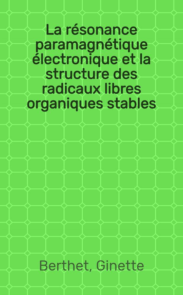 La résonance paramagnétique électronique et la structure des radicaux libres organiques stables: 1-re thèse; Propositions données par la Faculté: 2-e thèse: Thèses présentées à ... l'Univ. de Paris pour obtenir le grade de docteur ès sciences physiques / Par Ginette Berthet