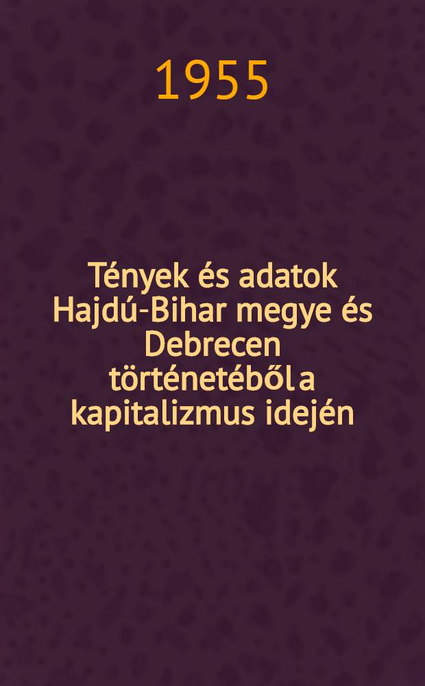 T&eacute;nyek &eacute;s adatok Hajd&uacute;-Bihar megye &eacute;s Debrecen t&ouml;rt&eacute;net&eacute;ből a kapitalizmus idej&eacute;n