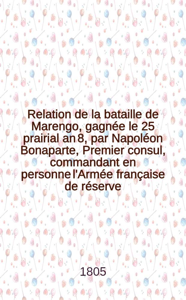 Relation de la bataille de Marengo, gagn&eacute;e le 25 prairial an 8, par Napol&eacute;on Bonaparte, Premier consul, commandant en personne l'Arm&eacute;e fran&ccedil;aise de r&eacute;serve, sur les Autrichiens, aux ordres du lieutenant-g&eacute;n&eacute;ral M&eacute;las