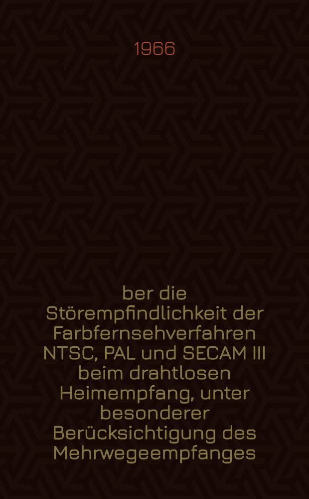Über die Störempfindlichkeit der Farbfernsehverfahren NTSC, PAL und SECAM III beim drahtlosen Heimempfang, unter besonderer Berücksichtigung des Mehrwegeempfanges : Abhandl. ... der Eidgenössischen techn. Hochschule Zürich