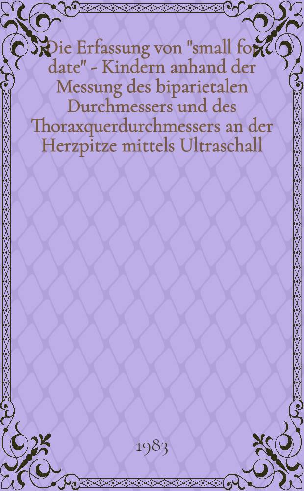 Die Erfassung von "small for date" - Kindern anhand der Messung des biparietalen Durchmessers und des Thoraxquerdurchmessers an der Herzpitze mittels Ultraschall : Aussagef&auml;higkeit bei statist. Analyse : Inaug.-Diss