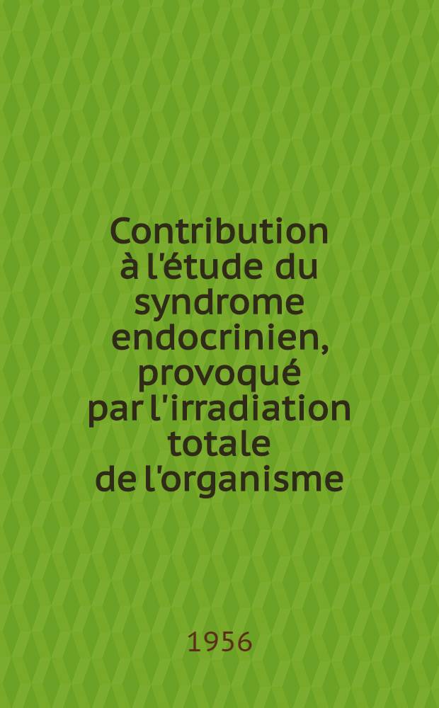 Contribution à l'étude du syndrome endocrinien, provoqué par l'irradiation totale de l'organisme