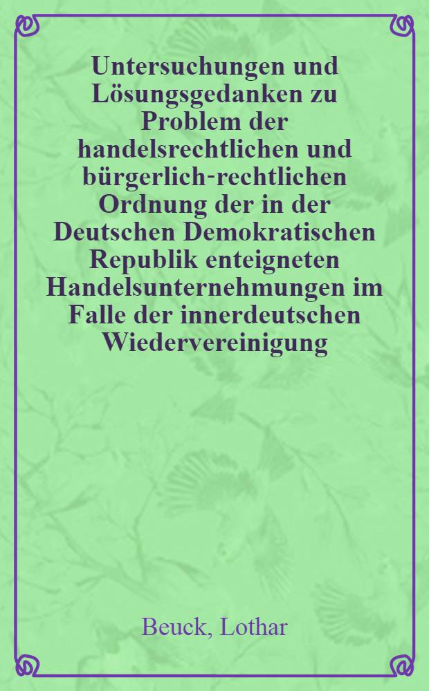 Untersuchungen und Lösungsgedanken zu Problem der handelsrechtlichen und bürgerlich-rechtlichen Ordnung der in der Deutschen Demokratischen Republik enteigneten Handelsunternehmungen im Falle der innerdeutschen Wiedervereinigung : Inaug.-Diss. zur Erlangung der Doktorwürde ... der Univ. Köln