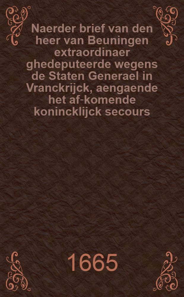 Naerder brief van den heer van Beuningen extraordinaer ghedeputeerde wegens de Staten Generael in Vranckrijck, aengaende het af-komende konincklijck secours, tegens den bisschop van Munster