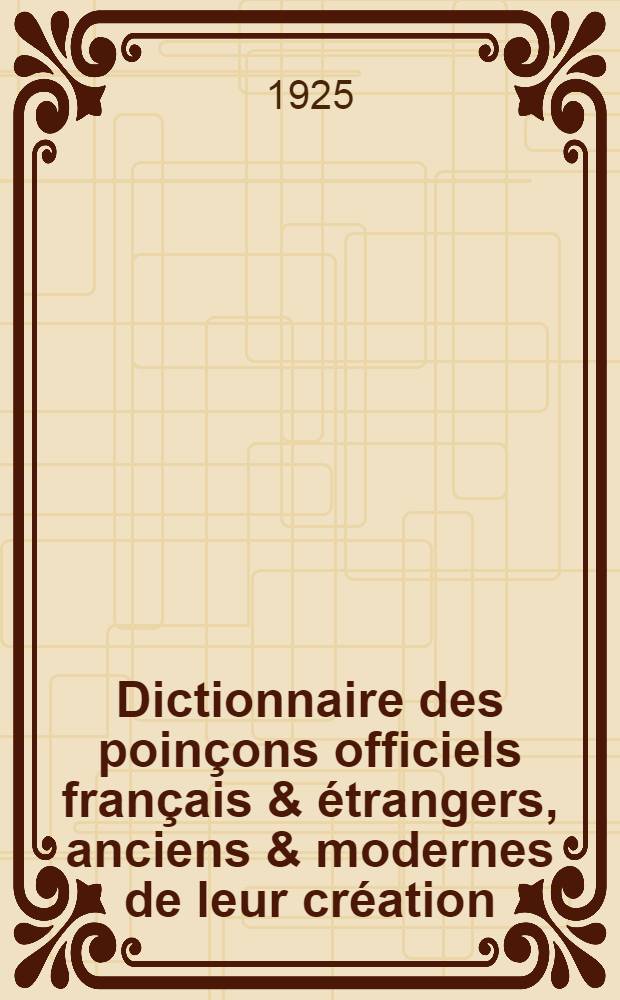 Dictionnaire des poinçons officiels français & étrangers, anciens & modernes de leur création (XIV-e siècle) à nos jours : T. I-II