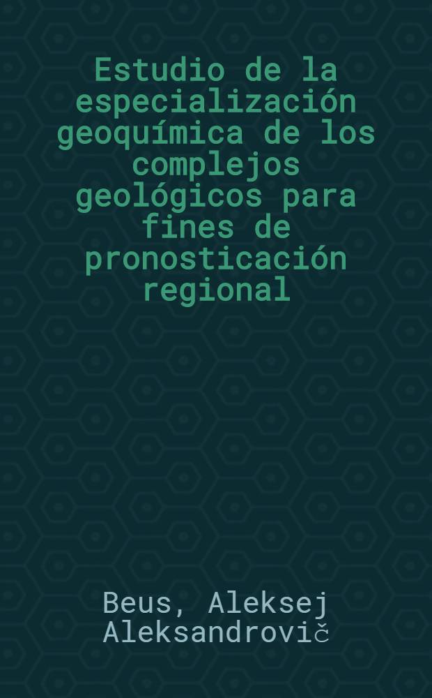 Estudio de la especialización geoquímica de los complejos geológicos para fines de pronosticación regional : Conferencia dada en el Seminario internacional de los métodos geoquímicos de prospección de materias primas metálicas para los becarios de la ONU - especialistas de los países de Asia, Africa, América Latina y de algunos países de Europa, ... del 9 al 27 agosto del año 1965 en Moscú