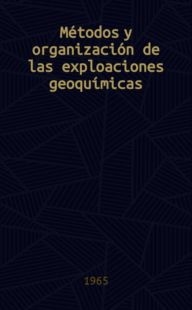 M&eacute;todos y organizaci&oacute;n de las exploaciones geoqu&iacute;micas : Conferencia dada en el Seminario internacional de los m&eacute;todos geoqu&iacute;micos de prospecci&oacute;n de materias primas met&aacute;licas para los becarios de la ONU - especialistas de los pa&iacute;ses de Asia, Africa, Am&eacute;rica Latina y de algunos pa&iacute;ses de Europa, ... del 9 al 27 agosto del a&ntilde;o 1965 en Mosc&uacute;
