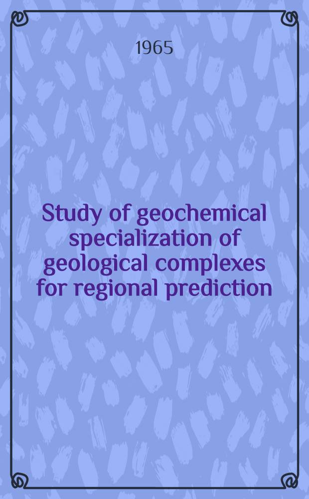 Study of geochemical specialization of geological complexes for regional prediction : The report ... delivered at the Inter-regional seminar on geochemical methods for mineral exploration for the UN fellows from Asia, Africa, Latin America and some countries of Europe hold in Moscow, Aug. 9-27, 1965