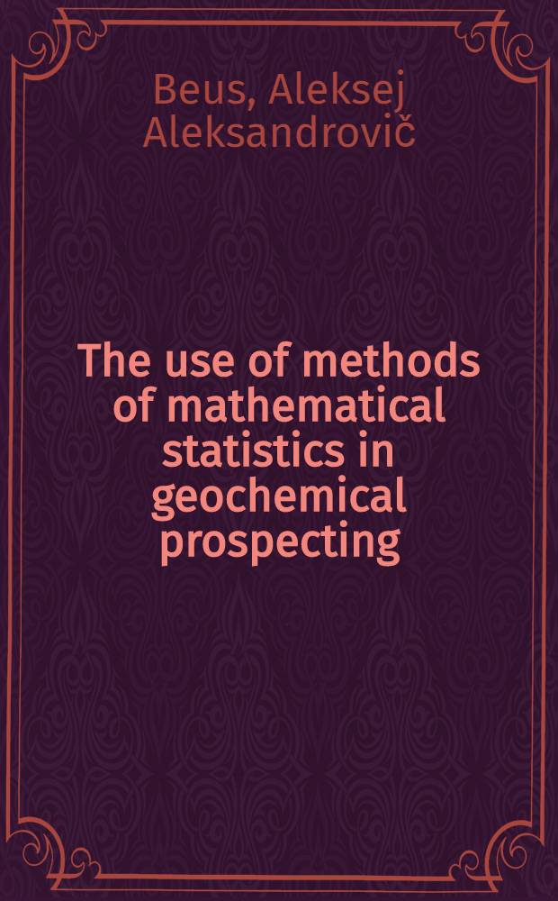 The use of methods of mathematical statistics in geochemical prospecting : The report ... delivered at the Inter-regional seminar on geochemical methods for mineral exploration for the UN fellows from Asia, Africa, Latin America and some countries of Europe hold in Moscow, Aug. 9-27, 1965