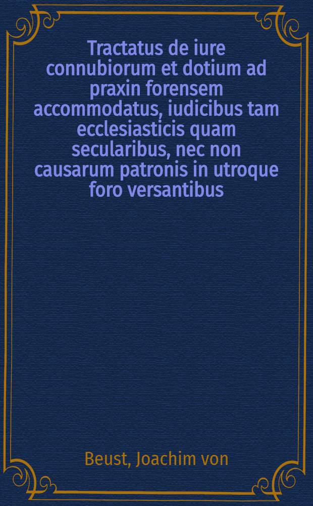 Tractatus de iure connubiorum et dotium ad praxin forensem accommodatus, iudicibus tam ecclesiasticis quam secularibus, nec non causarum patronis in utroque foro versantibus, apptimè utilis & necessarius : Praeterea caalogo CCXXXI. auctorum tam iuris canonici & civillis, quàm theologiae ornatus atque confirmatus : Addito locuplete rerum & verborum indice