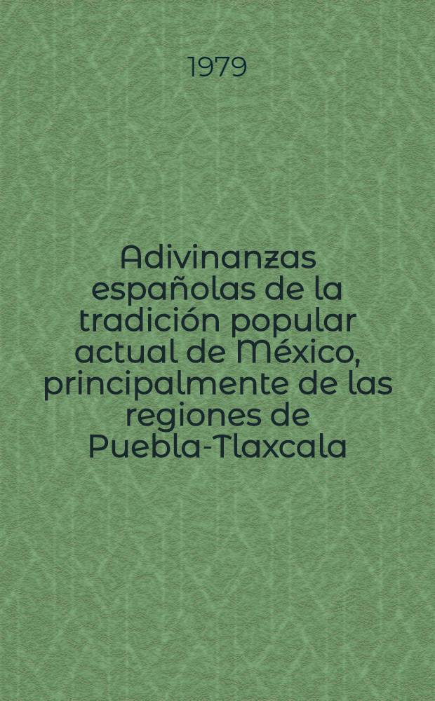 Adivinanzas españolas de la tradición popular actual de México, principalmente de las regiones de Puebla-Tlaxcala = Spanische Rätsel aus der heutigen Volkstradition Mexikos, hauptsächlich aus den Gebieten von Puebla-Tlaxcala : Contribución al estado presente de la investigación de adivinanzas latinoamericanas