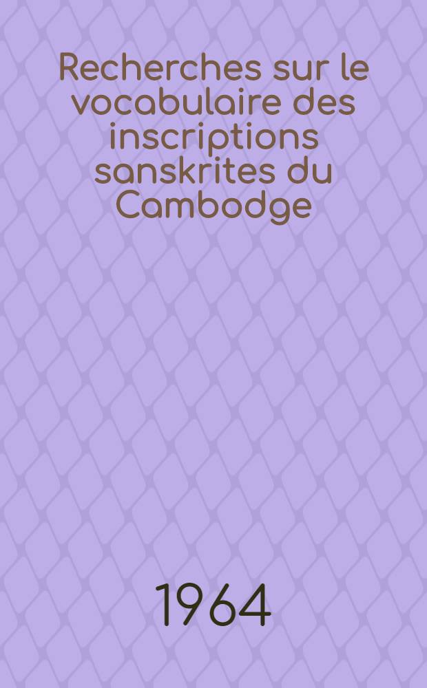 Recherches sur le vocabulaire des inscriptions sanskrites du Cambodge : Th&egrave;se compl&eacute;mentaire ..