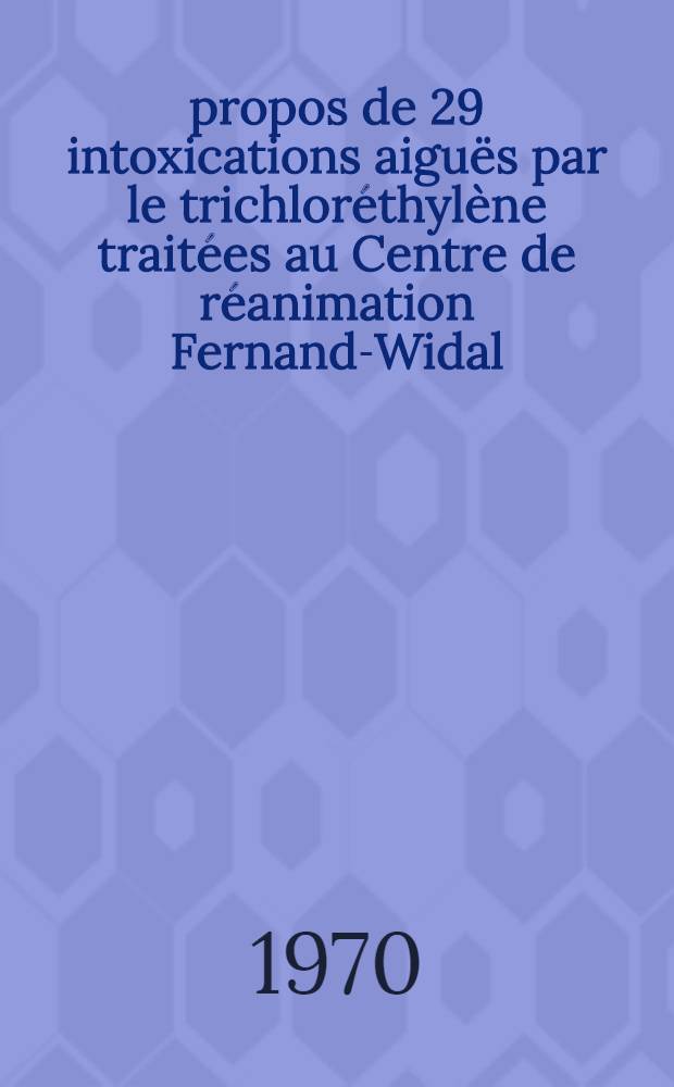 À propos de 29 intoxications aiguës par le trichloréthylène traitées au Centre de réanimation Fernand-Widal : Étude statistique des troubles neurologiques et cardiologiques : Thèse ..