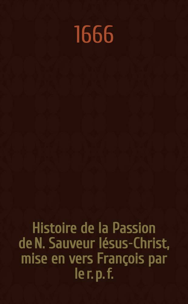 Histoire de la Passion de N. Sauveur Iésus-Christ, mise en vers François par le r. p. f.