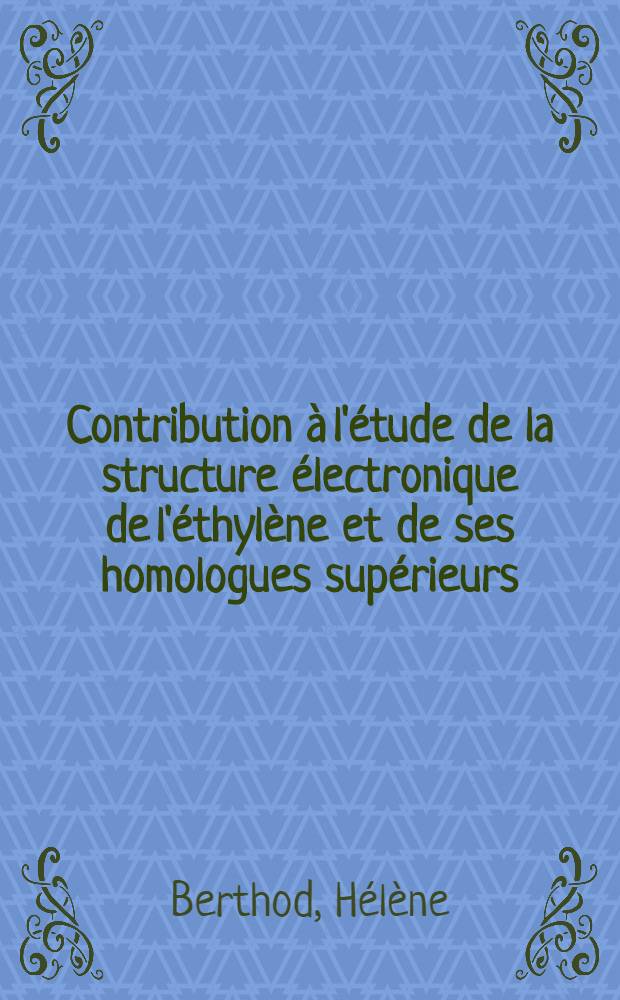 Contribution à l'étude de la structure électronique de l'éthylène et de ses homologues supérieurs: 1-re thèse; Propositions données par la Faculté: 2-e thèse: Thèses présentées à ... l'Univ. de Paris ... / par Hélène Berthod