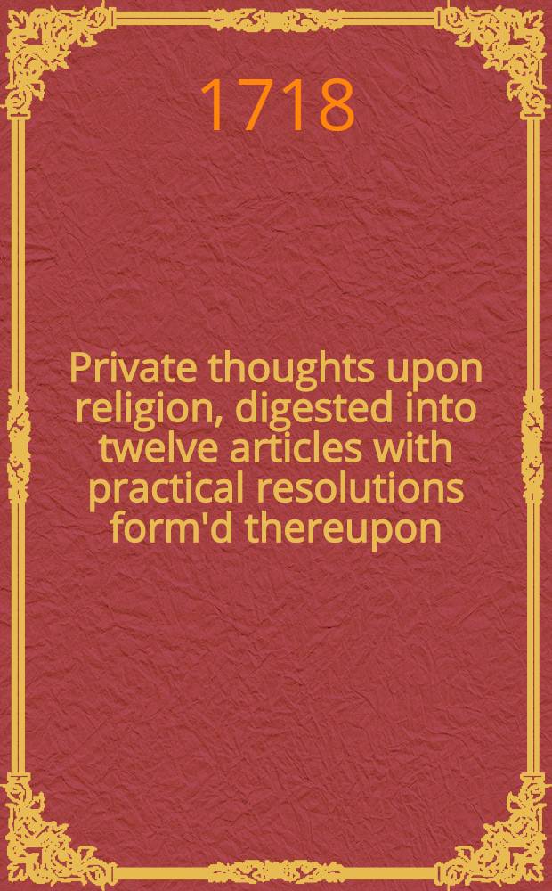 Private thoughts upon religion, digested into twelve articles with practical resolutions form'd thereupon