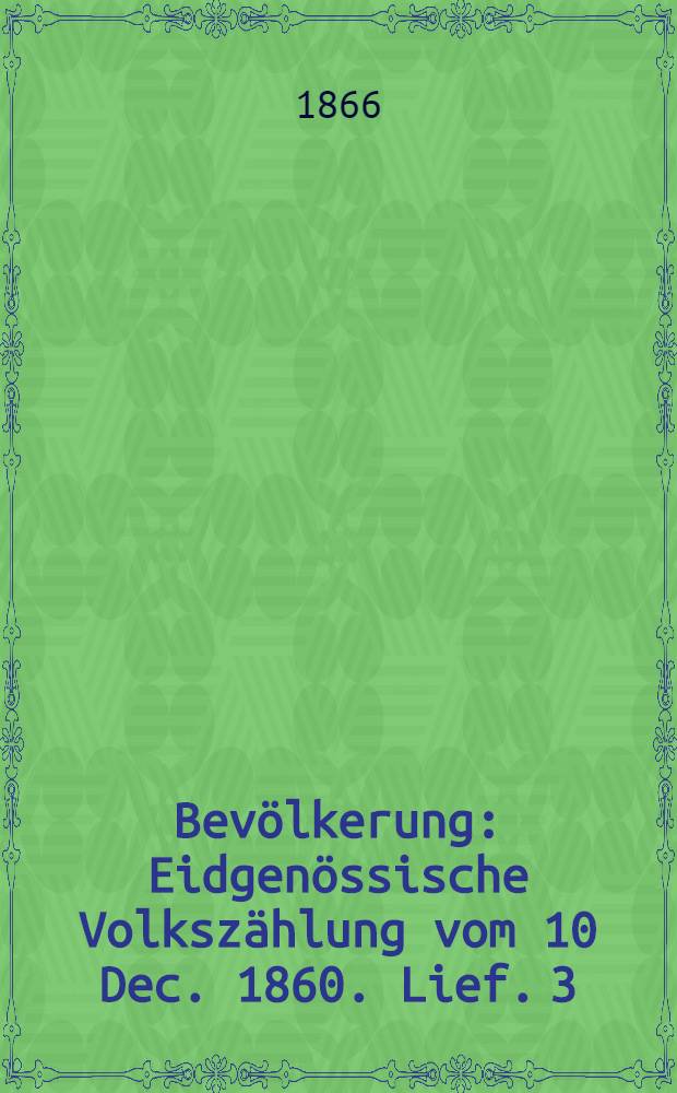 Bevölkerung : Eidgenössische Volkszählung vom 10 Dec. 1860. Lief. 3 : Alter, Geschlecht und Familienstand