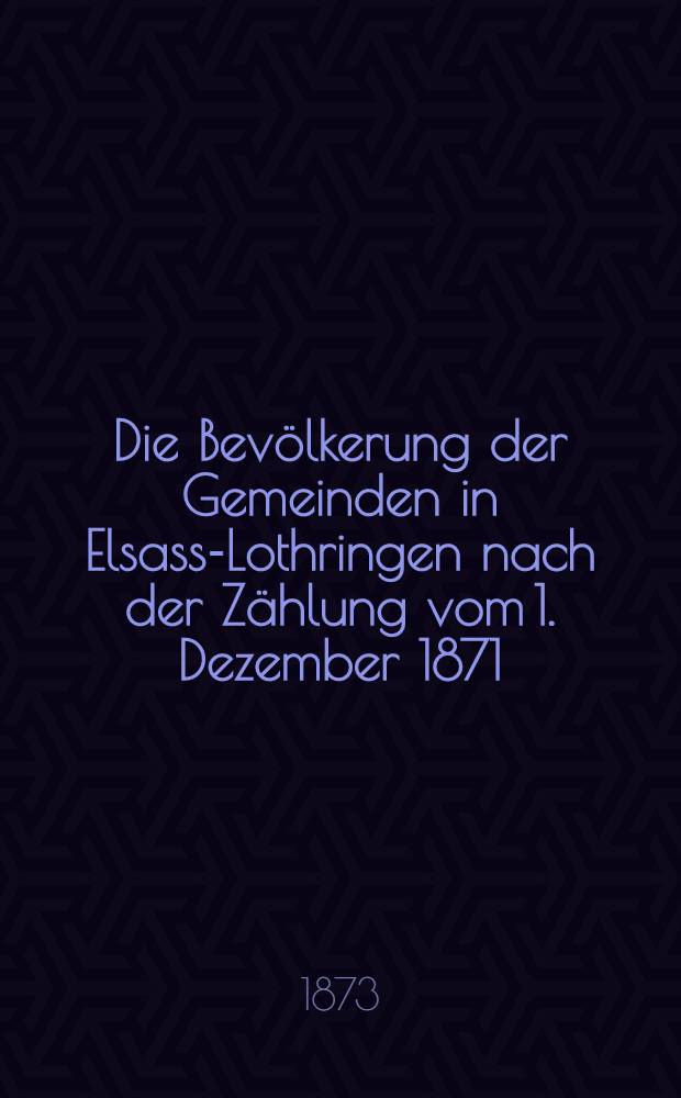 Die Bevölkerung der Gemeinden in Elsass-Lothringen nach der Zählung vom 1. Dezember 1871