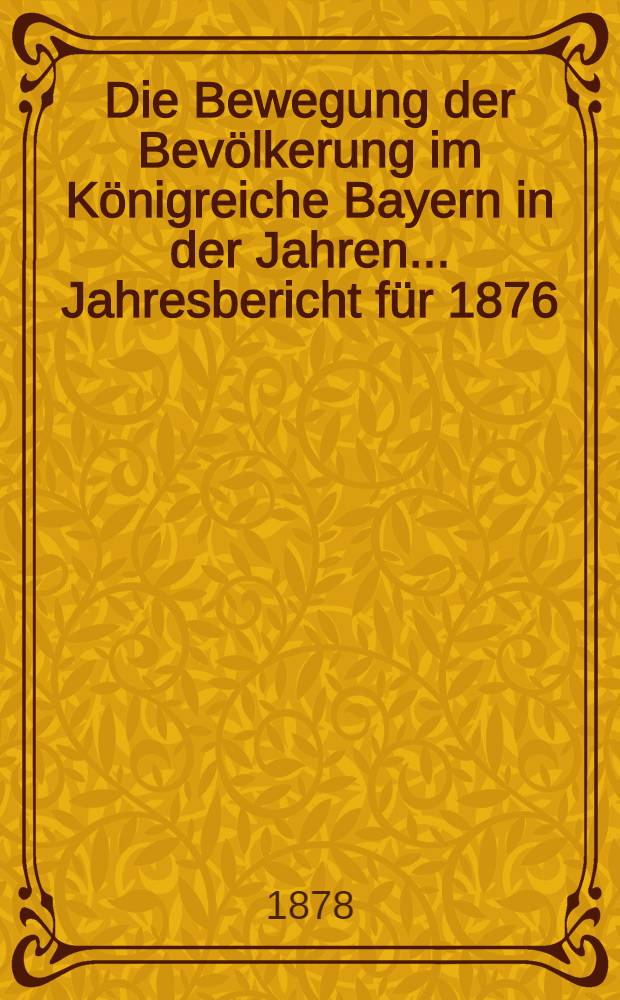 Die Bewegung der Bevölkerung im Königreiche Bayern in der Jahren ... Jahresbericht für 1876