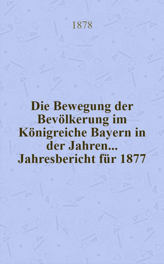 Die Bewegung der Bevölkerung im Königreiche Bayern in der Jahren ... Jahresbericht für 1877