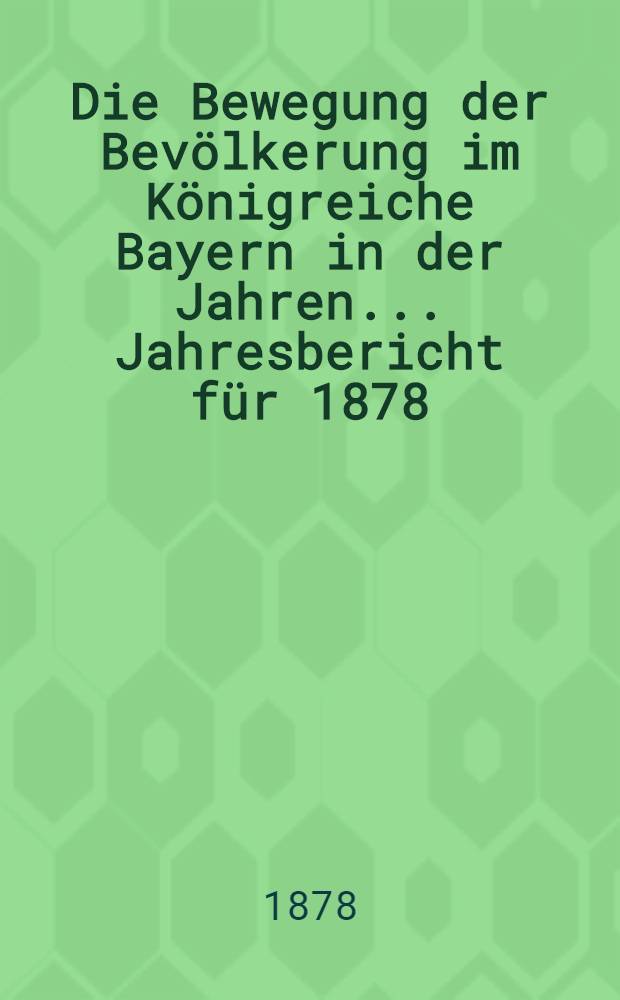 Die Bewegung der Bevölkerung im Königreiche Bayern in der Jahren ... Jahresbericht für 1878