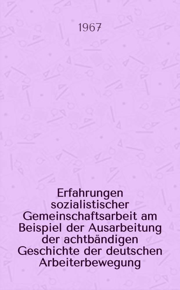 Erfahrungen sozialistischer Gemeinschaftsarbeit am Beispiel der Ausarbeitung der achtbändigen Geschichte der deutschen Arbeiterbewegung