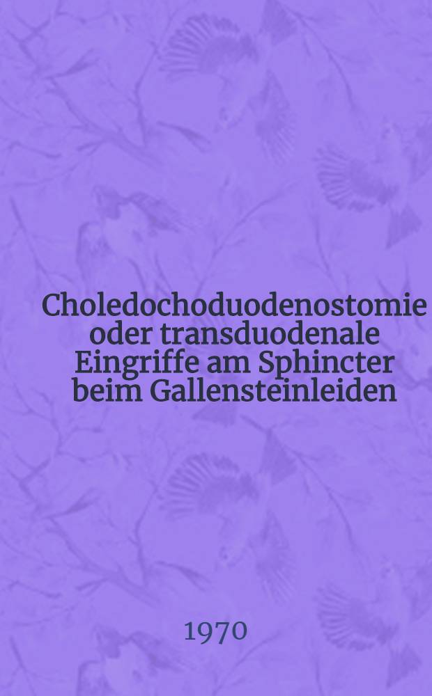 Choledochoduodenostomie oder transduodenale Eingriffe am Sphincter beim Gallensteinleiden : Inaug.-Diss. der Med. Fak. der ... Univ. zu Gie&szlig;en