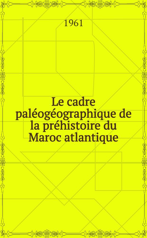 Le cadre paléogéographique de la préhistoire du Maroc atlantique : Thèse complémentaire ..