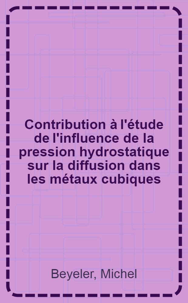 Contribution à l'étude de l'influence de la pression hydrostatique sur la diffusion dans les métaux cubiques : 1-re thèse présentée ... à la Faculté des sciences de l'Univ. de Paris ..