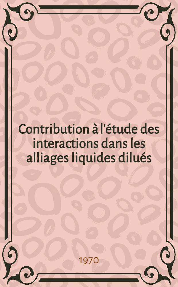 Contribution &agrave; l'&eacute;tude des interactions dans les alliages liquides dilu&eacute;s : 2-e th&egrave;se pr&eacute;s. &agrave; la Fac. des sciences de l'Univ. de Grenoble ..