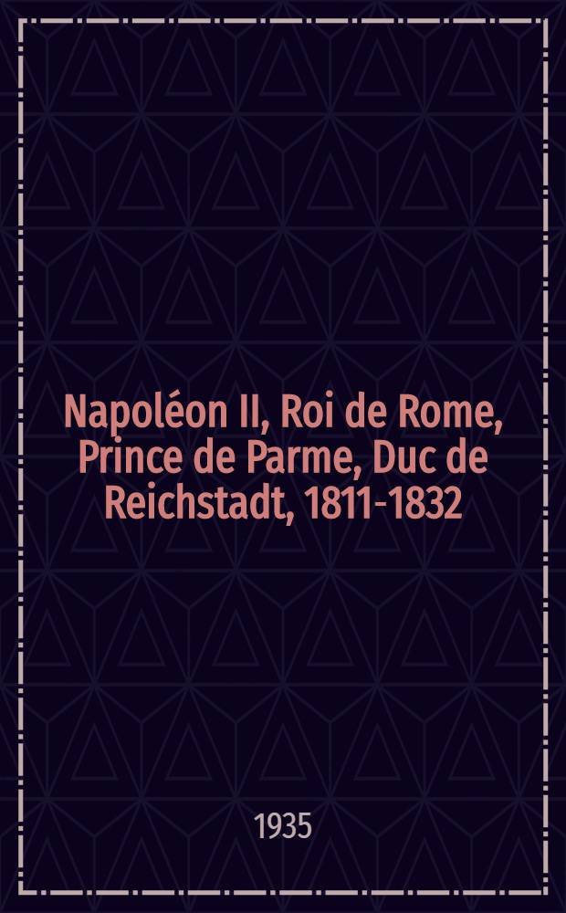 Napoléon II, Roi de Rome, Prince de Parme, Duc de Reichstadt, 1811-1832