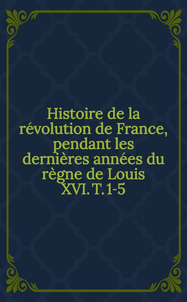 Histoire de la révolution de France, pendant les dernières années du règne de Louis XVI. T. 1-5 : Première partie