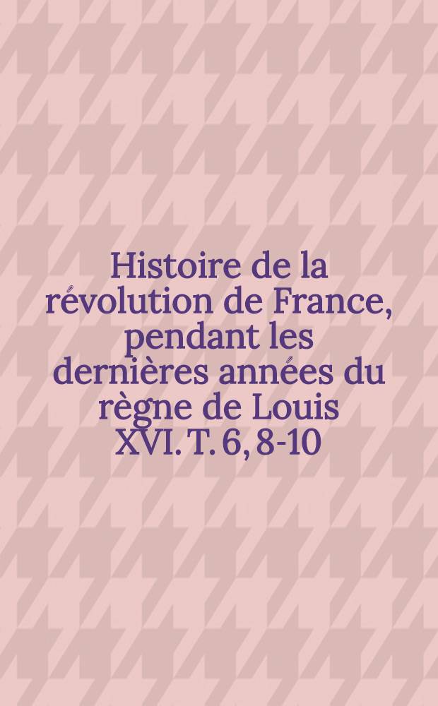 Histoire de la révolution de France, pendant les dernières années du règne de Louis XVI. T. 6, 8-10 : Partie deuxième