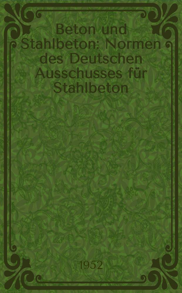 Beton und Stahlbeton : Normen des Deutschen Ausschusses f&uuml;r Stahlbeton : Bestimmungen und Richtlinien f&uuml;r Berechnung und Ausf&uuml;hrung. Dezember 1952