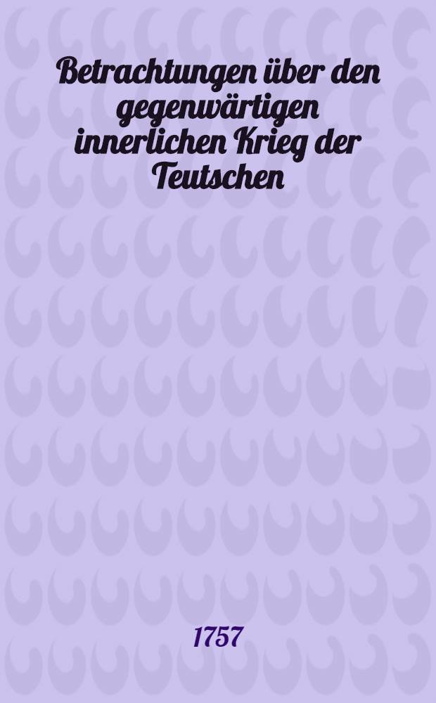 Betrachtungen &uuml;ber den gegenw&auml;rtigen innerlichen Krieg der Teutschen