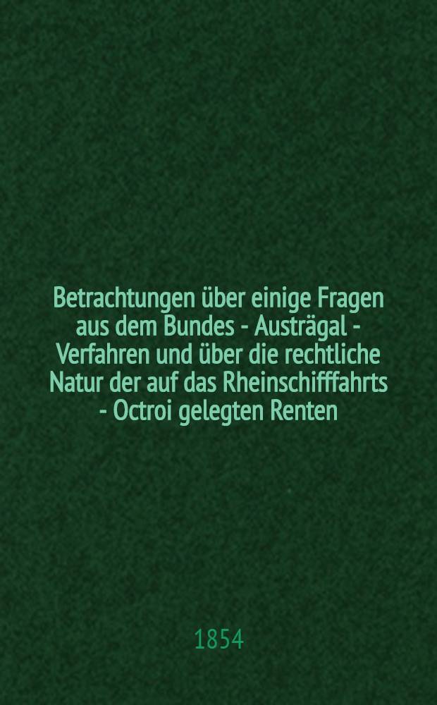 Betrachtungen über einige Fragen aus dem Bundes - Austrägal - Verfahren und über die rechtliche Natur der auf das Rheinschifffahrts - Octroi gelegten Renten