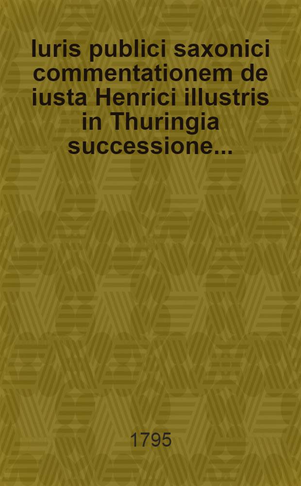Iuris publici saxonici commentationem de iusta Henrici illustris in Thuringia successione ...