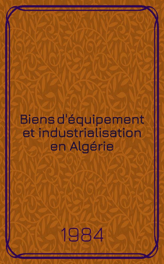 Biens d'équipement et industrialisation en Algérie : Contributions au Séminaire nat. organisé par le Centre de recherches en économie appliquée à Alger, les 25 et 26 janv. 1983