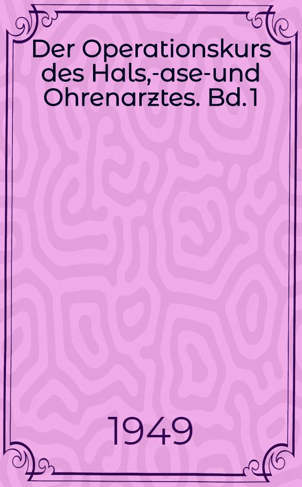 Der Operationskurs des Hals, -Nasen- und Ohrenarztes. [Bd. 1] : Die Operationen am Ohr