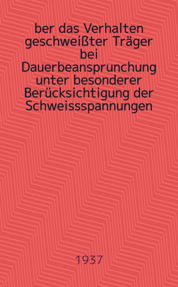 &Uuml;ber das Verhalten geschwei&szlig;ter Tr&auml;ger bei Dauerbeansprunchung unter besonderer Ber&uuml;cksichtigung der Schweissspannungen