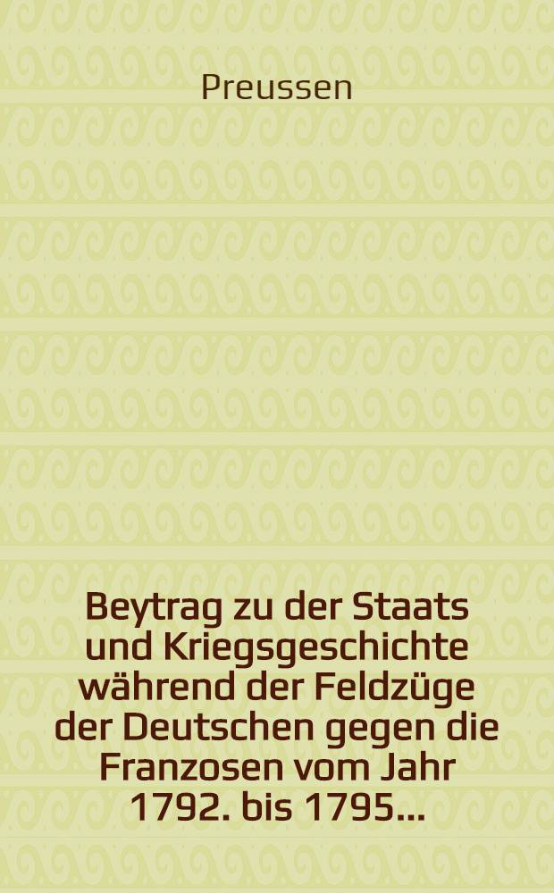 Beytrag zu der Staats und Kriegsgeschichte während der Feldzüge der Deutschen gegen die Franzosen vom Jahr 1792. bis 1795 ...