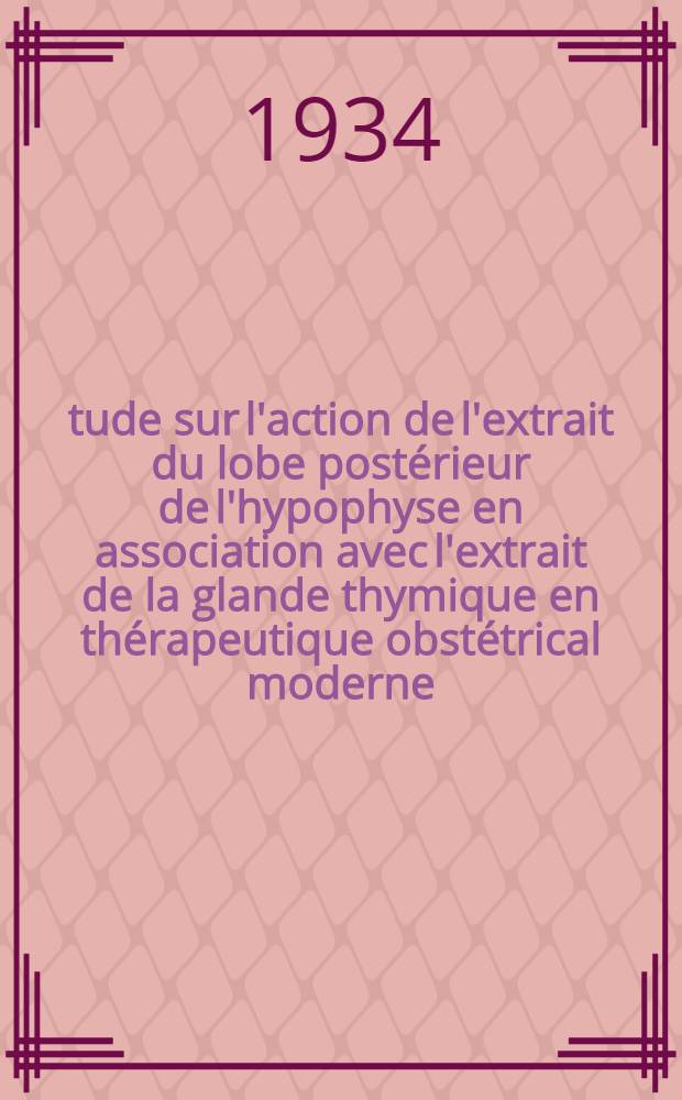 &Eacute;tude sur l'action de l'extrait du lobe post&eacute;rieur de l'hypophyse en association avec l'extrait de la glande thymique en th&eacute;rapeutique obst&eacute;trical moderne