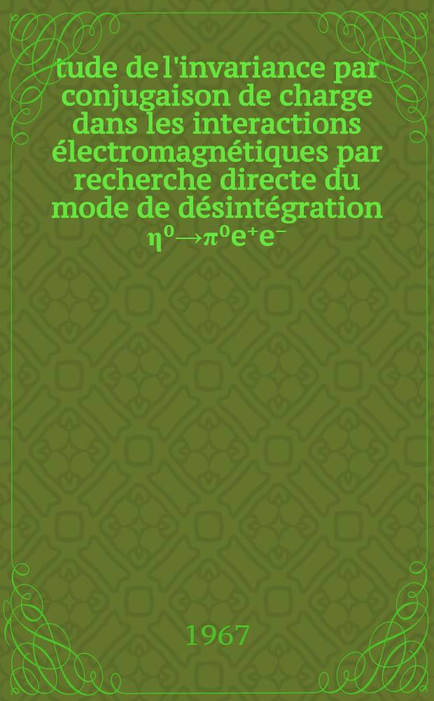 Étude de l'invariance par conjugaison de charge dans les interactions électromagnétiques par recherche directe du mode de désintégration η⁰→π⁰e⁺e⁻: 1-re thèse; Propositions données par la Faculté: 2-e thèse: Thèses présentées à la Faculté des sciences de l'Univ. de Paris, Centre d'Orsay ... / par Alain Bezaguet