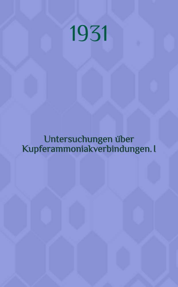 Untersuchungen &uuml;ber Kupferammoniakverbindungen. I : Bestimmung der Komplexit&auml;tskonstanten der Amminkuprionen durch Ammoniaktensionsmessungen und durch L&ouml;slichkeitsbestimmungen mit basischem Kuprinitrat (Gerhardtit)